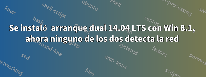 Se instaló arranque dual 14.04 LTS con Win 8.1, ahora ninguno de los dos detecta la red