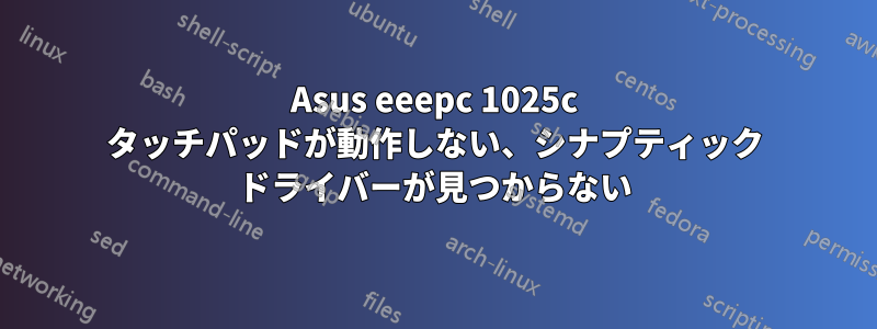 Asus eeepc 1025c タッチパッドが動作しない、シナプティック ドライバーが見つからない