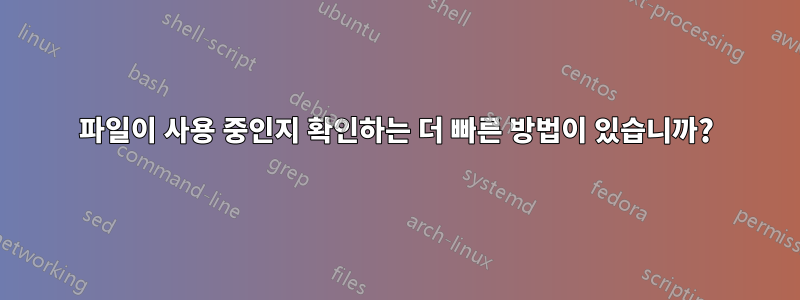 파일이 사용 중인지 확인하는 더 빠른 방법이 있습니까?