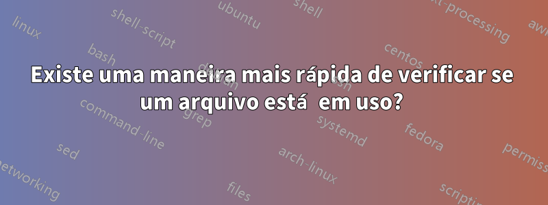 Existe uma maneira mais rápida de verificar se um arquivo está em uso?