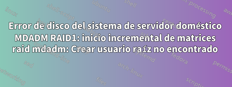 Error de disco del sistema de servidor doméstico MDADM RAID1: inicio incremental de matrices raid mdadm: Crear usuario raíz no encontrado