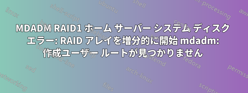 MDADM RAID1 ホーム サーバー システム ディスク エラー: RAID アレイを増分的に開始 mdadm: 作成ユーザー ルートが見つかりません