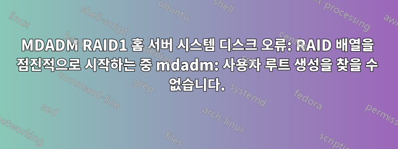 MDADM RAID1 홈 서버 시스템 디스크 오류: RAID 배열을 점진적으로 시작하는 중 mdadm: 사용자 루트 생성을 찾을 수 없습니다.