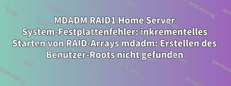 MDADM RAID1 Home Server System-Festplattenfehler: inkrementelles Starten von RAID-Arrays mdadm: Erstellen des Benutzer-Roots nicht gefunden