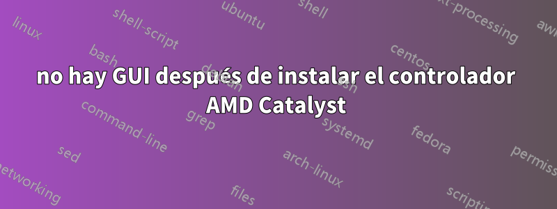 no hay GUI después de instalar el controlador AMD Catalyst