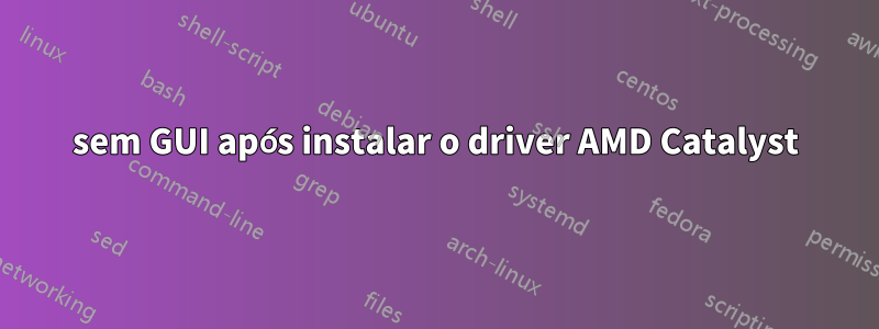 sem GUI após instalar o driver AMD Catalyst