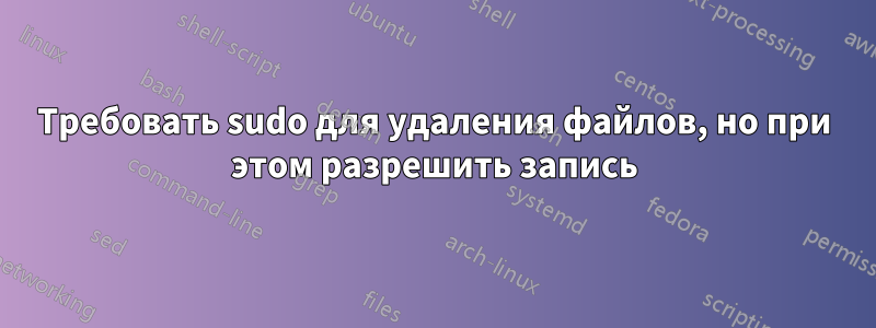 Требовать sudo для удаления файлов, но при этом разрешить запись