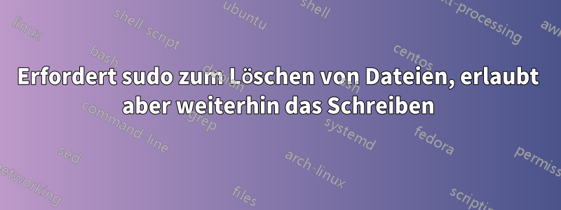 Erfordert sudo zum Löschen von Dateien, erlaubt aber weiterhin das Schreiben