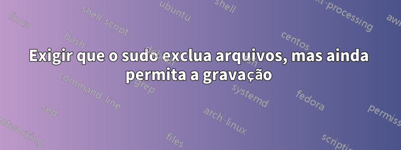 Exigir que o sudo exclua arquivos, mas ainda permita a gravação