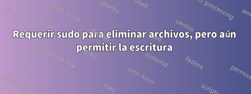 Requerir sudo para eliminar archivos, pero aún permitir la escritura