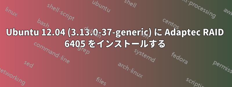 Ubuntu 12.04 (3.13.0-37-generic) に Adaptec RAID 6405 をインストールする