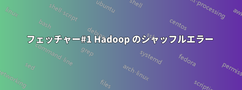 フェッチャー#1 Hadoop のシャッフルエラー