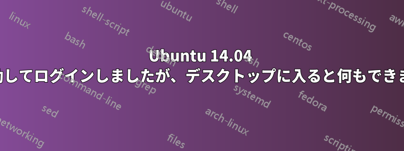 Ubuntu 14.04 を起動してログインしましたが、デスクトップに入ると何もできません