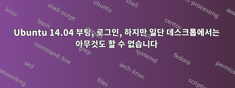 Ubuntu 14.04 부팅, 로그인, 하지만 일단 데스크톱에서는 아무것도 할 수 없습니다