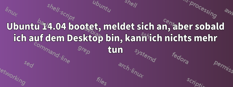 Ubuntu 14.04 bootet, meldet sich an, aber sobald ich auf dem Desktop bin, kann ich nichts mehr tun