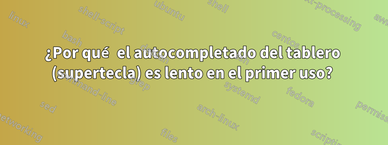 ¿Por qué el autocompletado del tablero (supertecla) es lento en el primer uso?