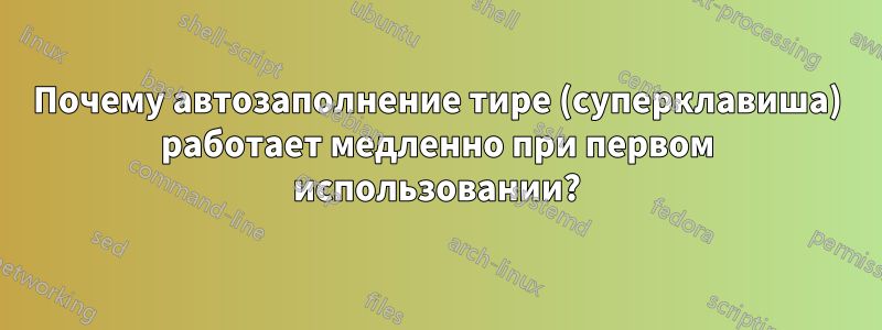 Почему автозаполнение тире (суперклавиша) работает медленно при первом использовании?