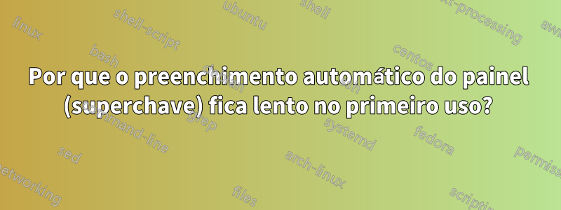 Por que o preenchimento automático do painel (superchave) fica lento no primeiro uso?