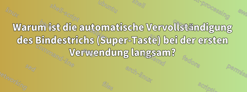 Warum ist die automatische Vervollständigung des Bindestrichs (Super-Taste) bei der ersten Verwendung langsam?