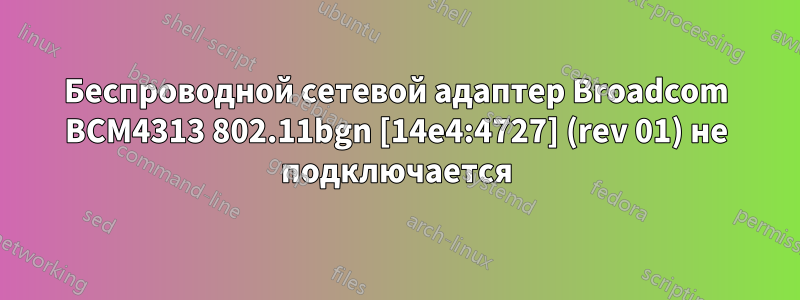 Беспроводной сетевой адаптер Broadcom BCM4313 802.11bgn [14e4:4727] (rev 01) не подключается