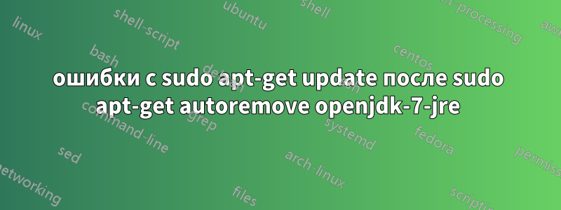 ошибки с sudo apt-get update после sudo apt-get autoremove openjdk-7-jre