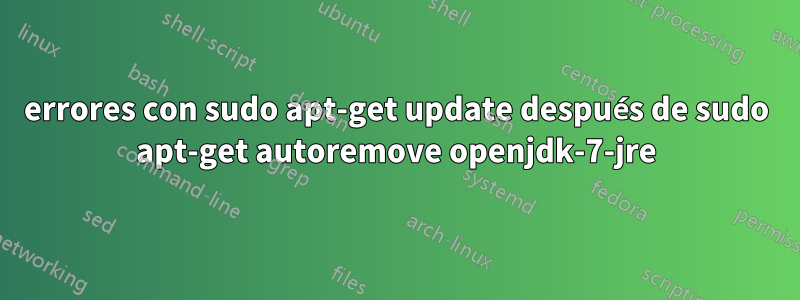 errores con sudo apt-get update después de sudo apt-get autoremove openjdk-7-jre