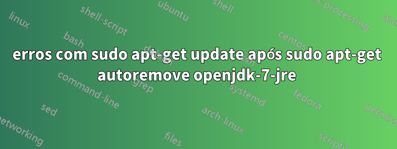 erros com sudo apt-get update após sudo apt-get autoremove openjdk-7-jre