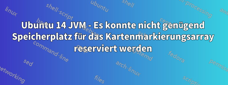 Ubuntu 14 JVM - Es konnte nicht genügend Speicherplatz für das Kartenmarkierungsarray reserviert werden