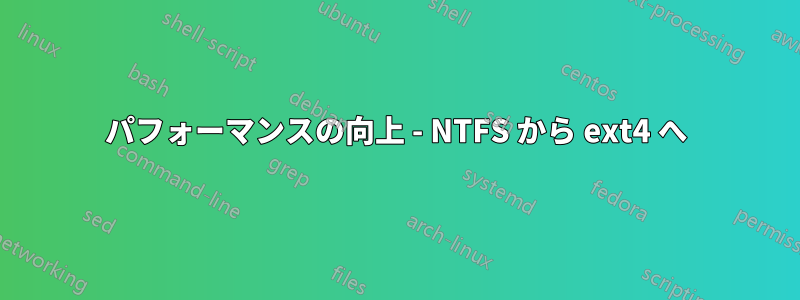 パフォーマンスの向上 - NTFS から ext4 へ