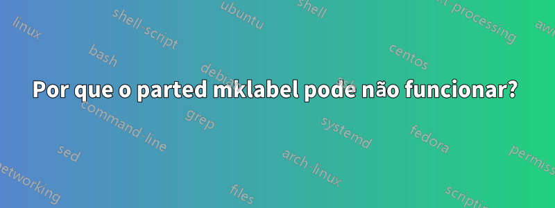 Por que o parted mklabel pode não funcionar?