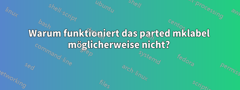 Warum funktioniert das parted mklabel möglicherweise nicht?