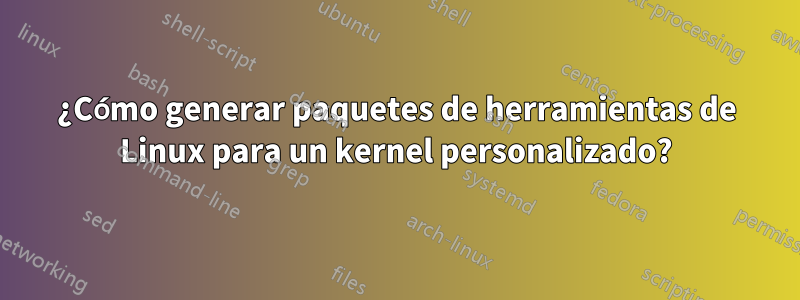 ¿Cómo generar paquetes de herramientas de Linux para un kernel personalizado?