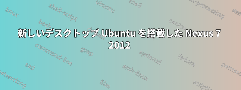 新しいデスクトップ Ubuntu を搭載した Nexus 7 2012