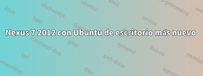 Nexus 7 2012 con Ubuntu de escritorio más nuevo