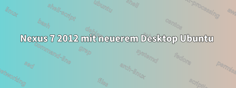 Nexus 7 2012 mit neuerem Desktop Ubuntu