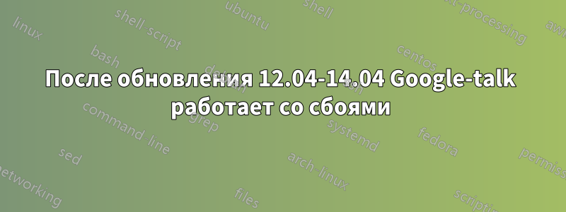 После обновления 12.04-14.04 Google-talk работает со сбоями