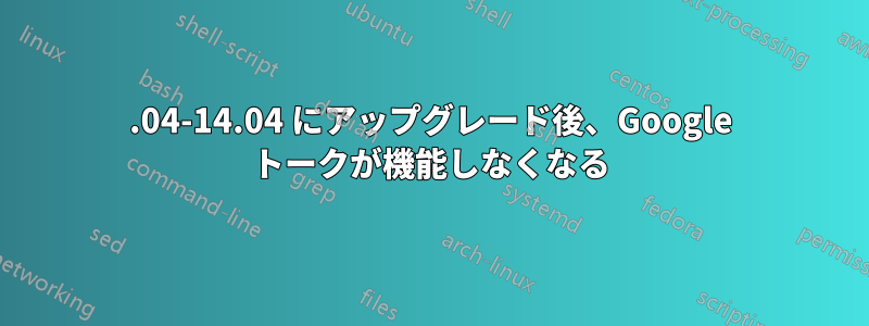 12.04-14.04 にアップグレード後、Google トークが機能しなくなる