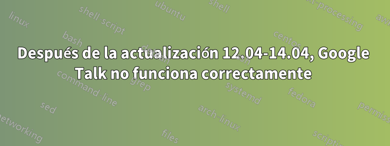 Después de la actualización 12.04-14.04, Google Talk no funciona correctamente