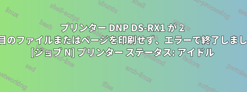 プリンター DNP DS-RX1 が 2 番目のファイルまたはページを印刷せず、エラーで終了しました [ジョブ N] プリンター ステータス: アイドル