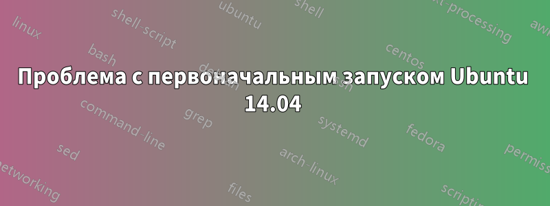 Проблема с первоначальным запуском Ubuntu 14.04