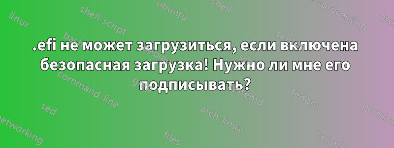 .efi не может загрузиться, если включена безопасная загрузка! Нужно ли мне его подписывать?