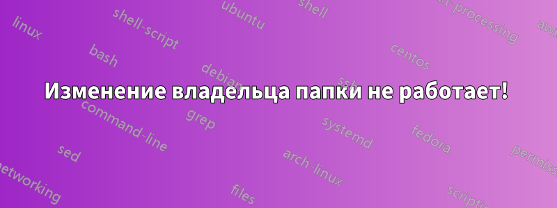 Изменение владельца папки не работает!