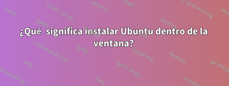 ¿Qué significa instalar Ubuntu dentro de la ventana?