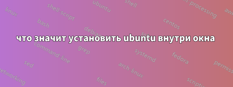 что значит установить ubuntu внутри окна