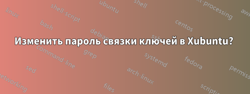 Изменить пароль связки ключей в Xubuntu?