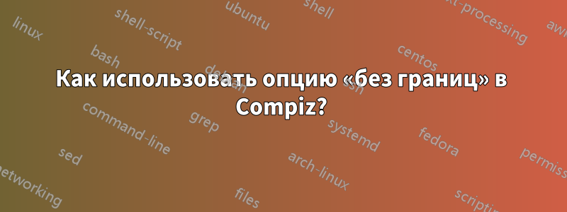 Как использовать опцию «без границ» в Compiz?