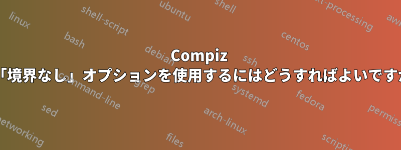 Compiz で「境界なし」オプションを使用するにはどうすればよいですか?