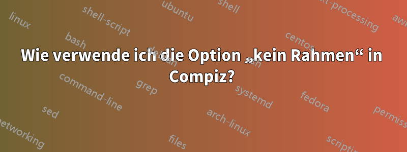 Wie verwende ich die Option „kein Rahmen“ in Compiz?