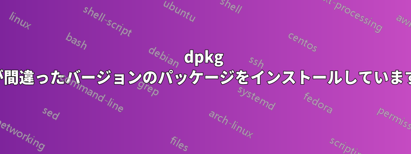 dpkg が間違ったバージョンのパッケージをインストールしています