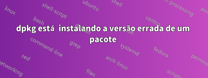 dpkg está instalando a versão errada de um pacote